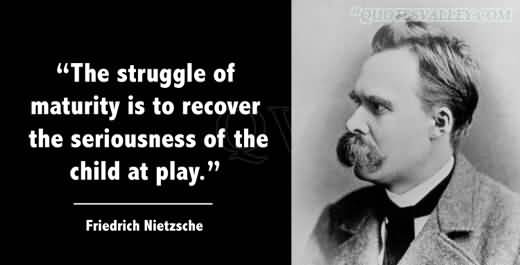 the-struggle-of-maturity-is-to-recover-the-seriousness-of-the-child-at-play